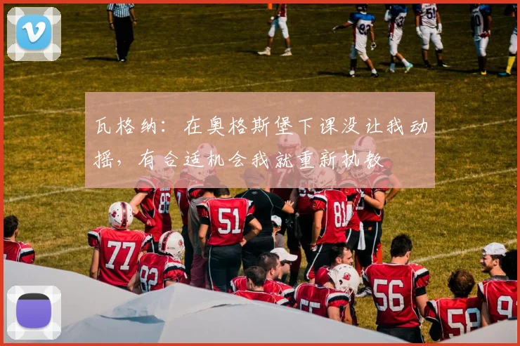 瓦格纳：在奥格斯堡下课没让我动摇，有合适机会我就重新执教