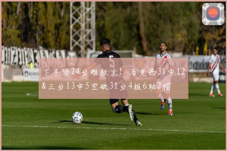 下半场24分难救主！马克西31中12&三分13中5空砍31分4板6助2帽
