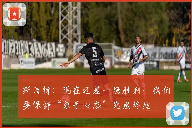 斯马特：现在还差一场胜利，我们要保持“杀手心态”完成终结