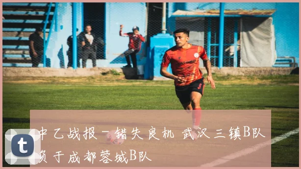 中乙战报 - 错失良机 武汉三镇B队负于成都蓉城B队