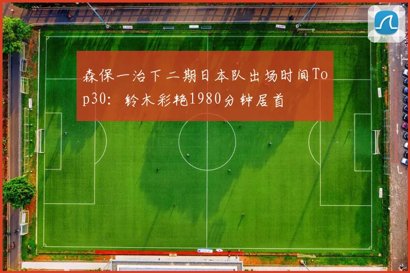 森保一治下二期日本队出场时间Top30：铃木彩艳1980分钟居首