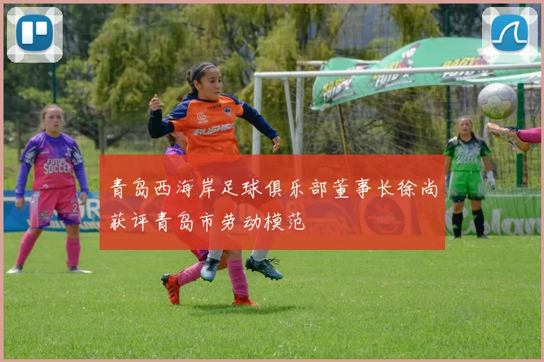 青岛西海岸足球俱乐部董事长徐尚获评青岛市劳动模范