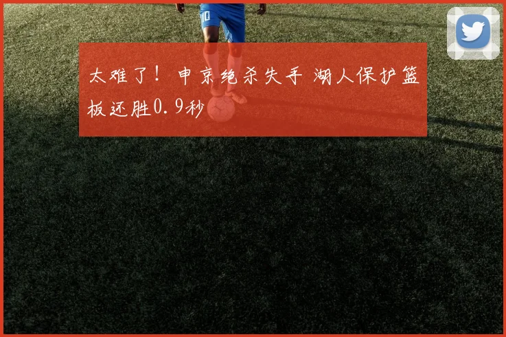 太难了！申京绝杀失手 湖人保护篮板还胜0.9秒