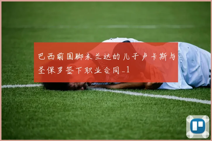 巴西前国脚米兰达的儿子卢卡斯与圣保罗签下职业合同_1