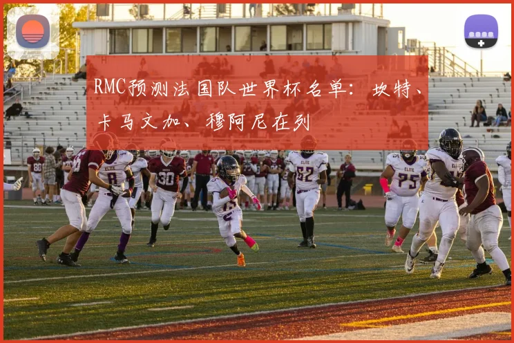 RMC预测法国队世界杯名单：坎特、卡马文加、穆阿尼在列