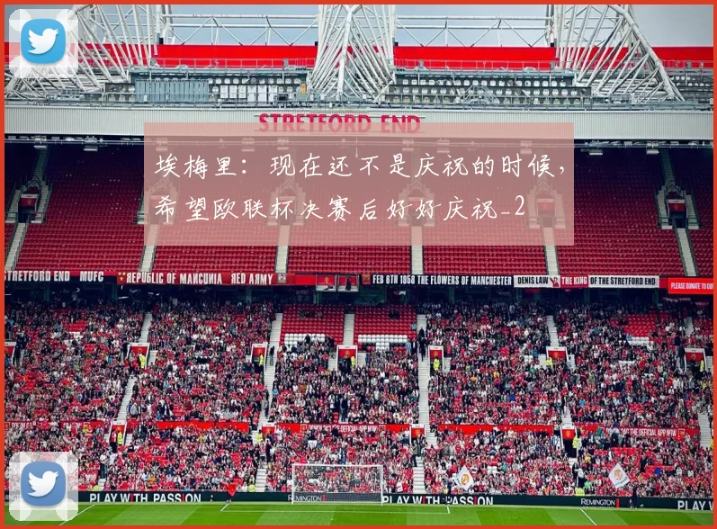 埃梅里：现在还不是庆祝的时候，希望欧联杯决赛后好好庆祝_2